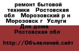 ремонт бытовой техники - Ростовская обл., Морозовский р-н, Морозовск г. Услуги » Для дома   . Ростовская обл.